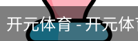 开元体育 - 开元体育(kaiyuan)官方网站